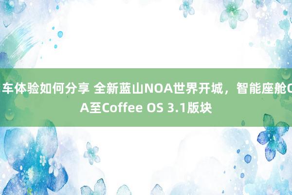 用车体验如何分享 全新蓝山NOA世界开城，智能座舱OTA至Coffee OS 3.1版块