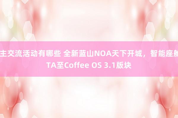 车主交流活动有哪些 全新蓝山NOA天下开城，智能座舱OTA至Coffee OS 3.1版块