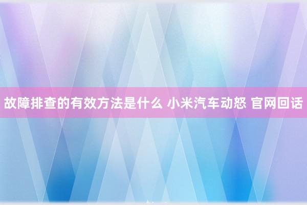 故障排查的有效方法是什么 小米汽车动怒 官网回话