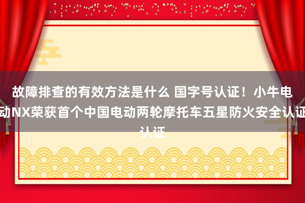 故障排查的有效方法是什么 国字号认证！小牛电动NX荣获首个中国电动两轮摩托车五星防火安全认证