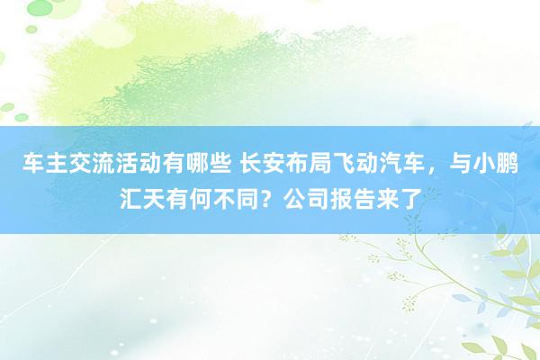 车主交流活动有哪些 长安布局飞动汽车，与小鹏汇天有何不同？公司报告来了