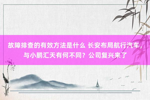 故障排查的有效方法是什么 长安布局航行汽车，与小鹏汇天有何不同？公司复兴来了