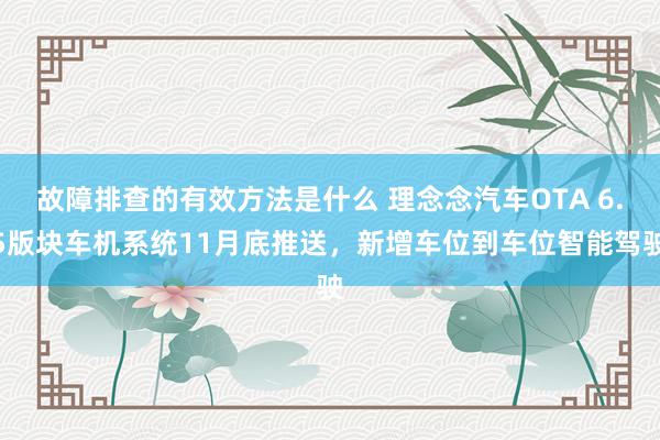 故障排查的有效方法是什么 理念念汽车OTA 6.5版块车机系统11月底推送，新增车位到车位智能驾驶