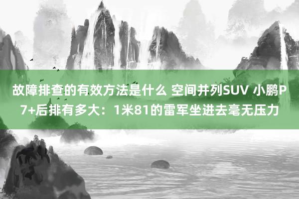 故障排查的有效方法是什么 空间并列SUV 小鹏P7+后排有多大：1米81的雷军坐进去毫无压力