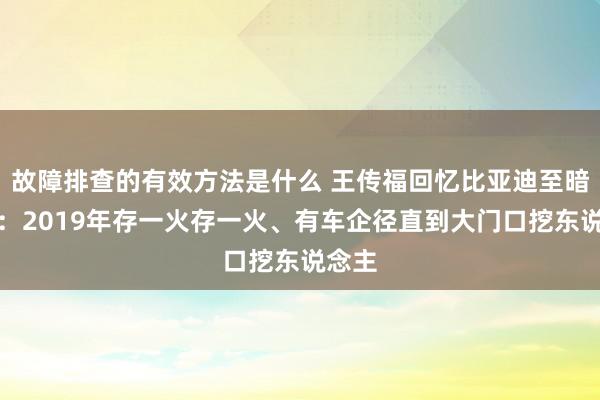 故障排查的有效方法是什么 王传福回忆比亚迪至暗时刻：2019年存一火存一火、有车企径直到大门口挖东说念主