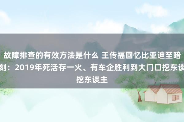 故障排查的有效方法是什么 王传福回忆比亚迪至暗时刻：2019年死活存一火、有车企胜利到大门口挖东谈主