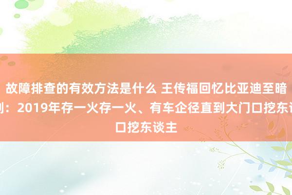 故障排查的有效方法是什么 王传福回忆比亚迪至暗时刻：2019年存一火存一火、有车企径直到大门口挖东谈主