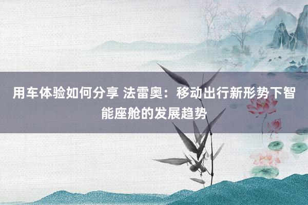 用车体验如何分享 法雷奥：移动出行新形势下智能座舱的发展趋势