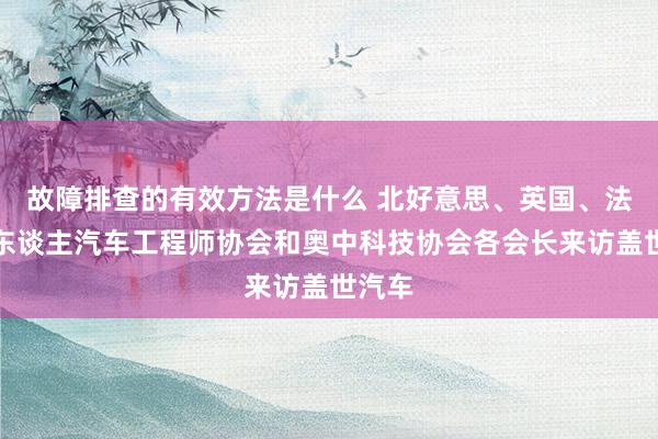 故障排查的有效方法是什么 北好意思、英国、法国华东谈主汽车工程师协会和奥中科技协会各会长来访盖世汽车