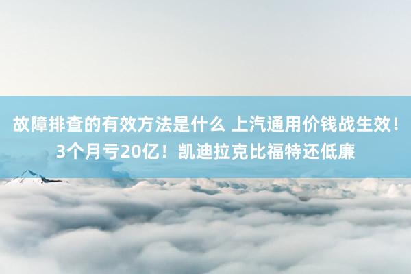 故障排查的有效方法是什么 上汽通用价钱战生效！3个月亏20亿！凯迪拉克比福特还低廉