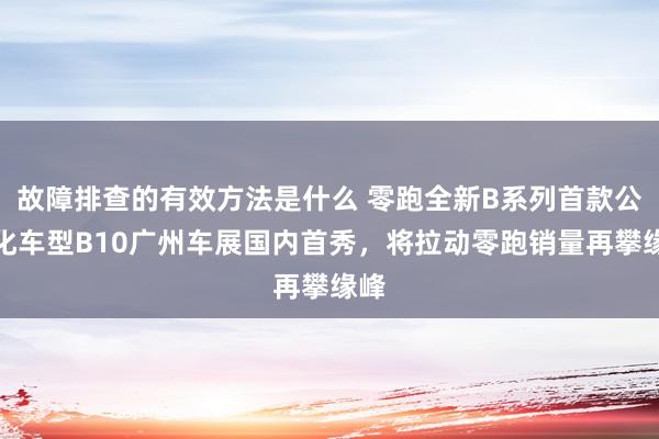 故障排查的有效方法是什么 零跑全新B系列首款公共化车型B10广州车展国内首秀，将拉动零跑销量再攀缘峰