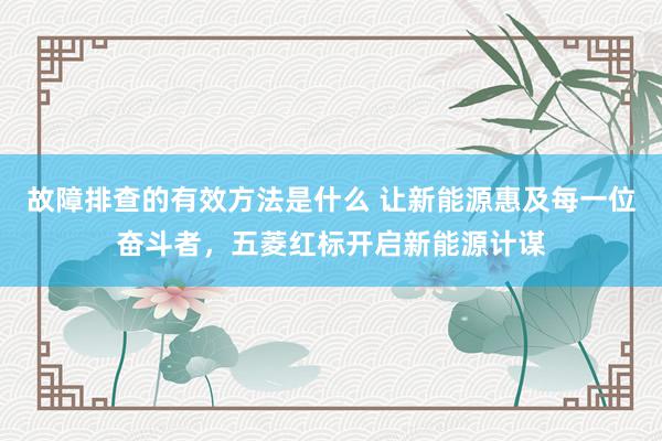 故障排查的有效方法是什么 让新能源惠及每一位奋斗者，五菱红标开启新能源计谋