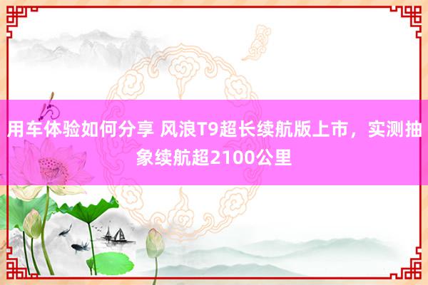 用车体验如何分享 风浪T9超长续航版上市，实测抽象续航超2100公里