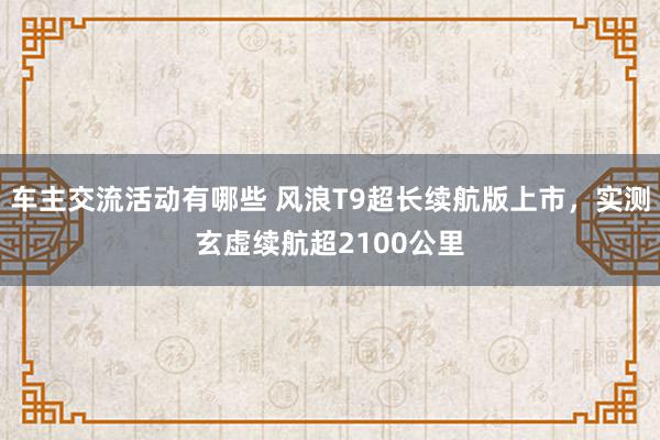 车主交流活动有哪些 风浪T9超长续航版上市，实测玄虚续航超2100公里