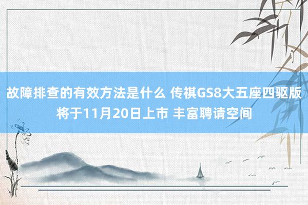 故障排查的有效方法是什么 传祺GS8大五座四驱版将于11月20日上市 丰富聘请空间