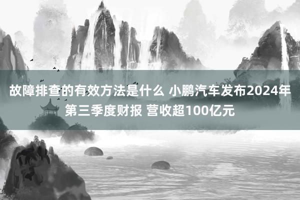 故障排查的有效方法是什么 小鹏汽车发布2024年第三季度财报 营收超100亿元