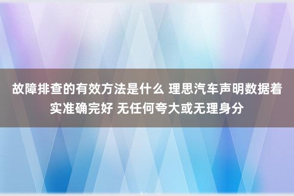 故障排查的有效方法是什么 理思汽车声明数据着实准确完好 无任何夸大或无理身分