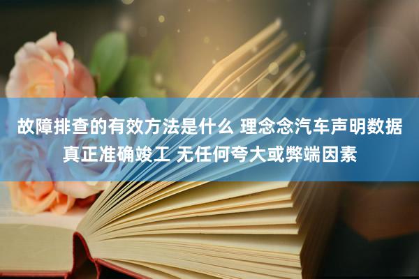 故障排查的有效方法是什么 理念念汽车声明数据真正准确竣工 无任何夸大或弊端因素