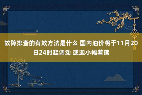 故障排查的有效方法是什么 国内油价将于11月20日24时起调动 或迎小幅着落