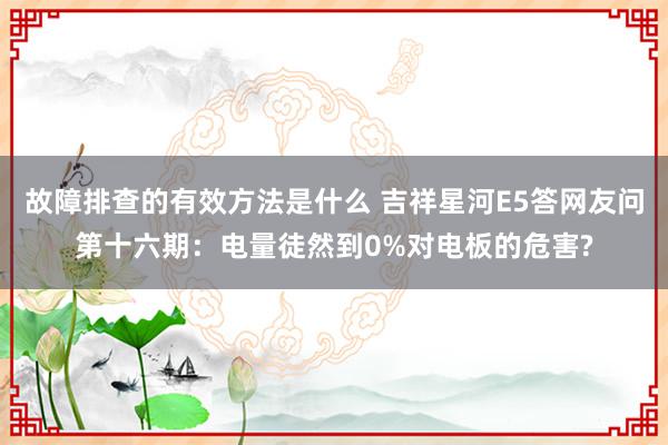 故障排查的有效方法是什么 吉祥星河E5答网友问第十六期：电量徒然到0%对电板的危害?