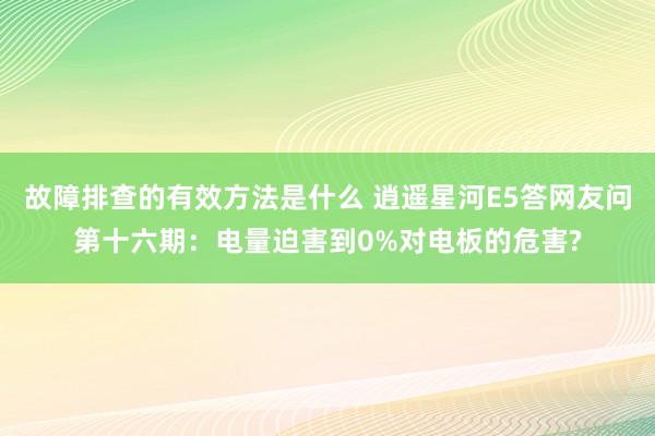 故障排查的有效方法是什么 逍遥星河E5答网友问第十六期：电量迫害到0%对电板的危害?