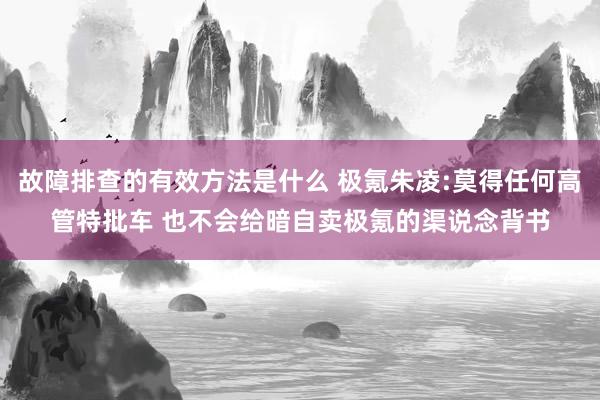 故障排查的有效方法是什么 极氪朱凌:莫得任何高管特批车 也不会给暗自卖极氪的渠说念背书