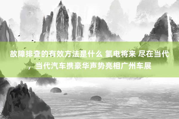 故障排查的有效方法是什么 氢电将来 尽在当代，当代汽车携豪华声势亮相广州车展