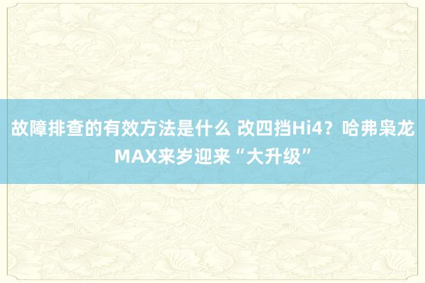 故障排查的有效方法是什么 改四挡Hi4？哈弗枭龙MAX来岁迎来“大升级”