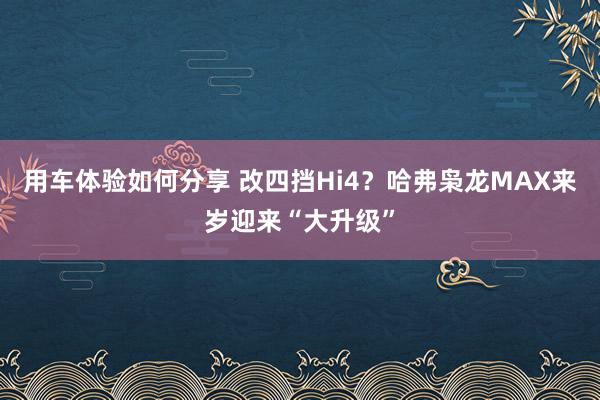 用车体验如何分享 改四挡Hi4？哈弗枭龙MAX来岁迎来“大升级”