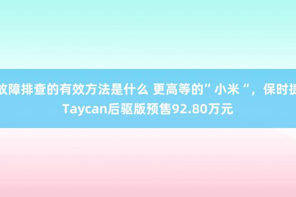 故障排查的有效方法是什么 更高等的”小米“，保时捷Taycan后驱版预售92.80万元