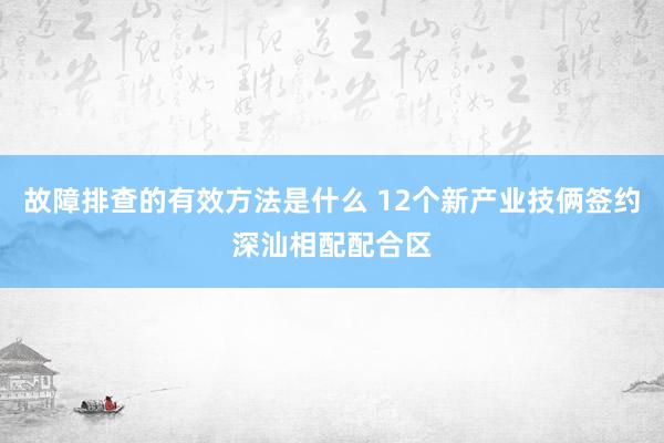 故障排查的有效方法是什么 12个新产业技俩签约深汕相配配合区