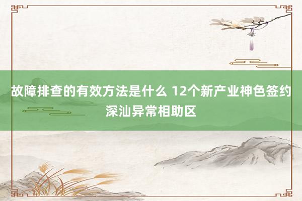 故障排查的有效方法是什么 12个新产业神色签约深汕异常相助区