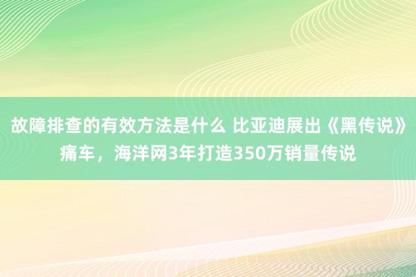 故障排查的有效方法是什么 比亚迪展出《黑传说》痛车，海洋网3年打造350万销量传说