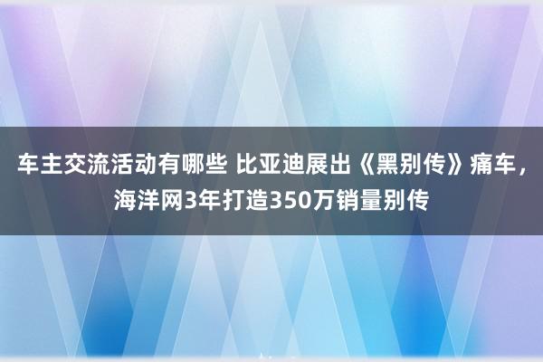 车主交流活动有哪些 比亚迪展出《黑别传》痛车，海洋网3年打造350万销量别传