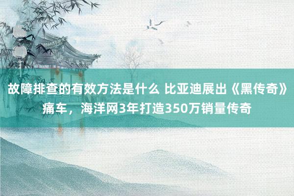 故障排查的有效方法是什么 比亚迪展出《黑传奇》痛车，海洋网3年打造350万销量传奇