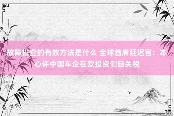 故障排查的有效方法是什么 全球首席延迟官：本心许中国车企在欧投资侧目关税