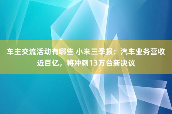 车主交流活动有哪些 小米三季报：汽车业务营收近百亿，将冲刺13万台新决议