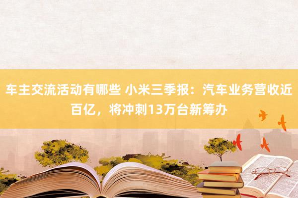 车主交流活动有哪些 小米三季报：汽车业务营收近百亿，将冲刺13万台新筹办