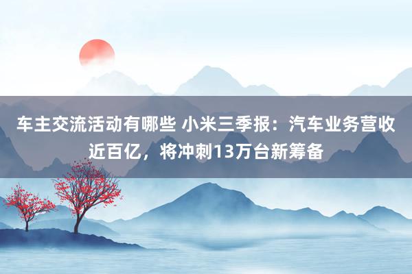 车主交流活动有哪些 小米三季报：汽车业务营收近百亿，将冲刺13万台新筹备